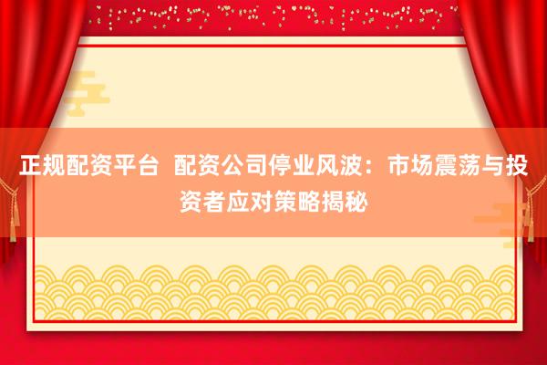 正规配资平台  配资公司停业风波：市场震荡与投资者应对策略揭秘