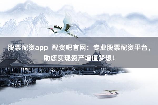 股票配资app  配资吧官网：专业股票配资平台，助您实现资产增值梦想！