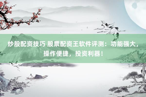 炒股配资技巧 股票配资王软件评测：功能强大，操作便捷，投资利器！