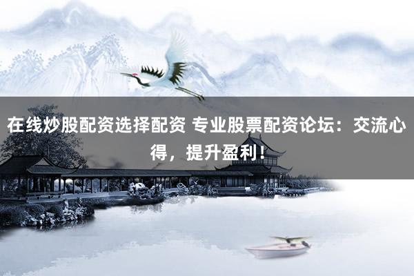在线炒股配资选择配资 专业股票配资论坛：交流心得，提升盈利！