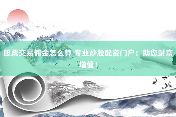 股票交易佣金怎么算 专业炒股配资门户：助您财富增值！