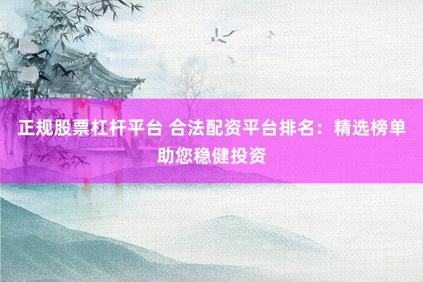 正规股票杠杆平台 合法配资平台排名：精选榜单助您稳健投资