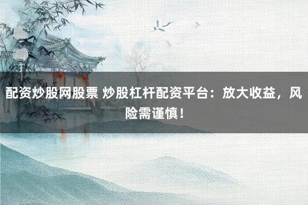 配资炒股网股票 炒股杠杆配资平台：放大收益，风险需谨慎！