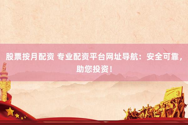 股票按月配资 专业配资平台网址导航：安全可靠，助您投资！