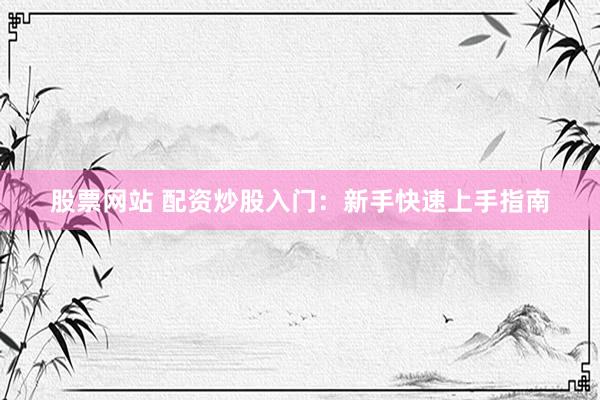 股票网站 配资炒股入门：新手快速上手指南