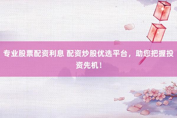 专业股票配资利息 配资炒股优选平台，助您把握投资先机！