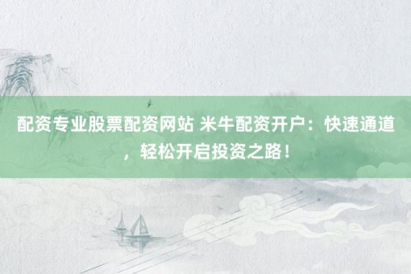 配资专业股票配资网站 米牛配资开户：快速通道，轻松开启投资之路！