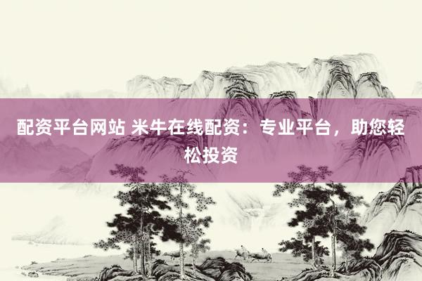 配资平台网站 米牛在线配资：专业平台，助您轻松投资