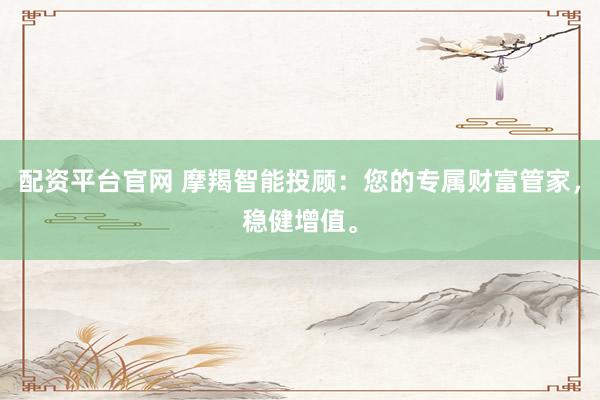 配资平台官网 摩羯智能投顾：您的专属财富管家，稳健增值。