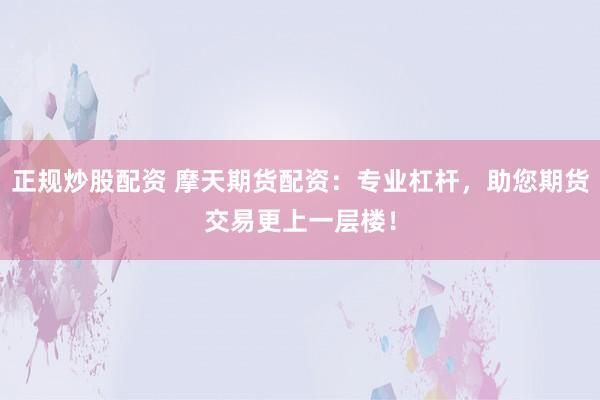 正规炒股配资 摩天期货配资：专业杠杆，助您期货交易更上一层楼！
