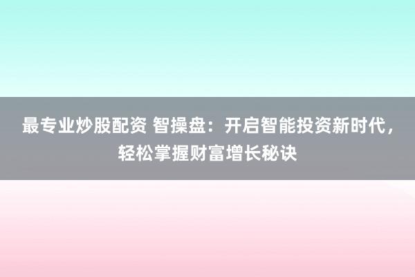 最专业炒股配资 智操盘：开启智能投资新时代，轻松掌握财富增长秘诀