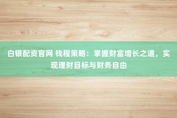白银配资官网 钱程策略：掌握财富增长之道，实现理财目标与财务自由