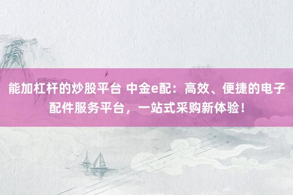 能加杠杆的炒股平台 中金e配：高效、便捷的电子配件服务平台，一站式采购新体验！