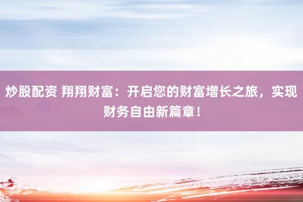炒股配资 翔翔财富：开启您的财富增长之旅，实现财务自由新篇章！