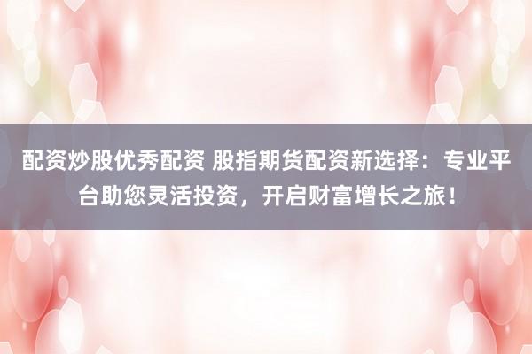 配资炒股优秀配资 股指期货配资新选择：专业平台助您灵活投资，开启财富增长之旅！