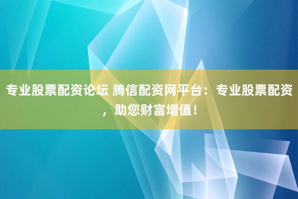 专业股票配资论坛 腾信配资网平台：专业股票配资，助您财富增值！