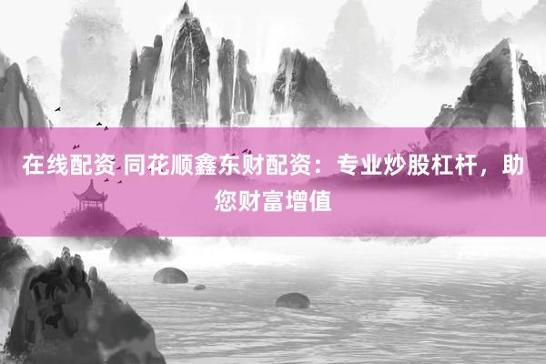 在线配资 同花顺鑫东财配资：专业炒股杠杆，助您财富增值