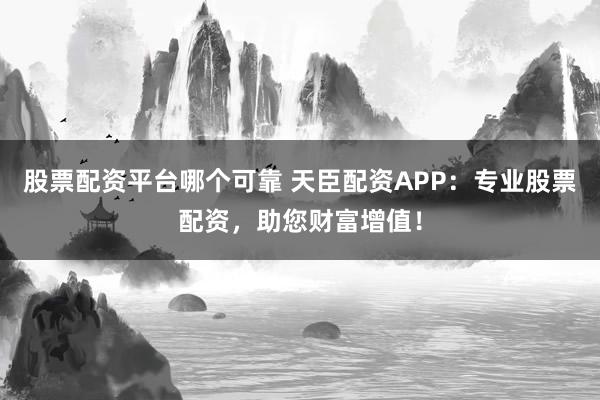 股票配资平台哪个可靠 天臣配资APP：专业股票配资，助您财富增值！