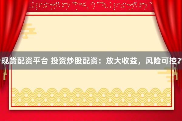 现货配资平台 投资炒股配资：放大收益，风险可控？