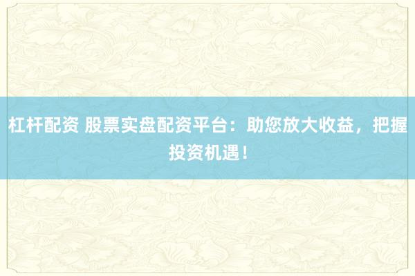杠杆配资 股票实盘配资平台：助您放大收益，把握投资机遇！