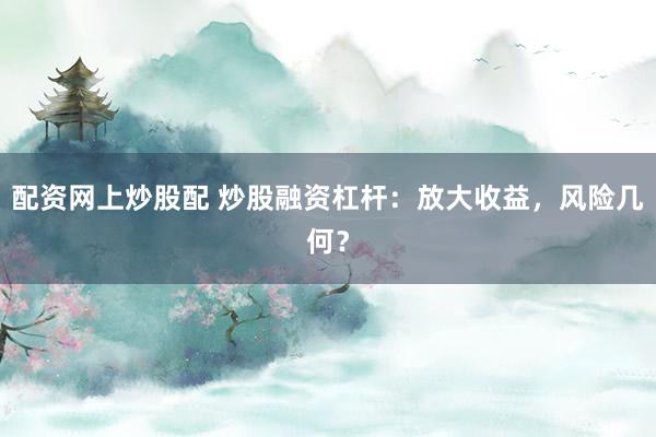 配资网上炒股配 炒股融资杠杆：放大收益，风险几何？
