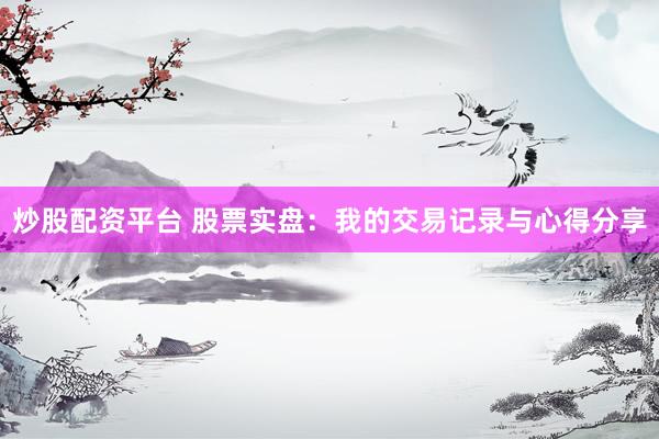 炒股配资平台 股票实盘：我的交易记录与心得分享