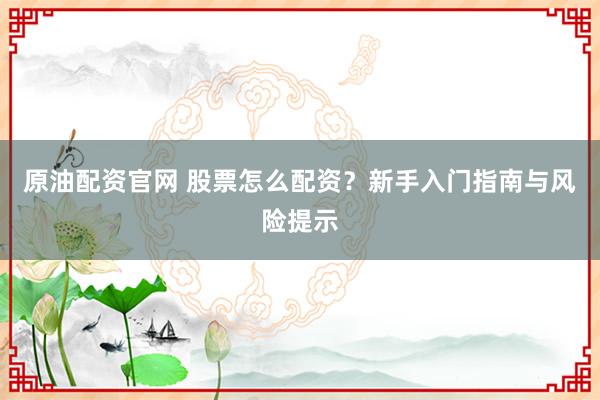 原油配资官网 股票怎么配资？新手入门指南与风险提示