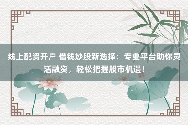 线上配资开户 借钱炒股新选择：专业平台助你灵活融资，轻松把握股市机遇！