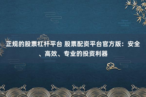 正规的股票杠杆平台 股票配资平台官方版：安全、高效、专业的投资利器