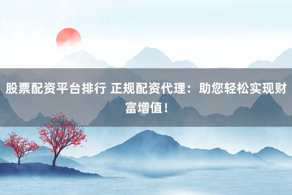 股票配资平台排行 正规配资代理：助您轻松实现财富增值！