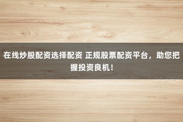 在线炒股配资选择配资 正规股票配资平台，助您把握投资良机！