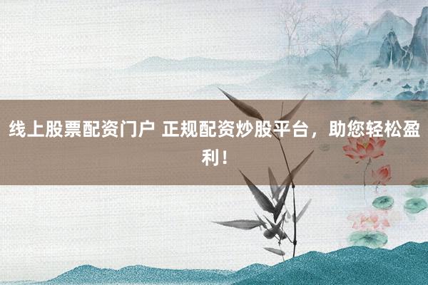 线上股票配资门户 正规配资炒股平台，助您轻松盈利！