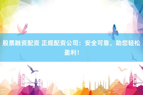 股票融资配资 正规配资公司：安全可靠，助您轻松盈利！