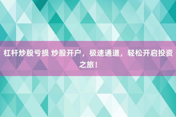 杠杆炒股亏损 炒股开户，极速通道，轻松开启投资之旅！