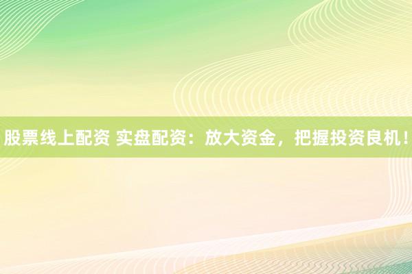 股票线上配资 实盘配资：放大资金，把握投资良机！