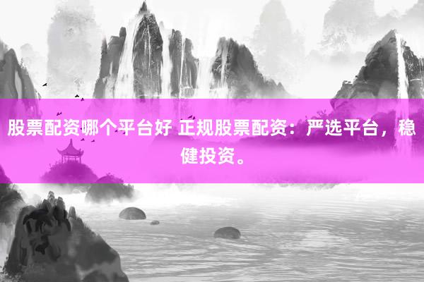 股票配资哪个平台好 正规股票配资：严选平台，稳健投资。