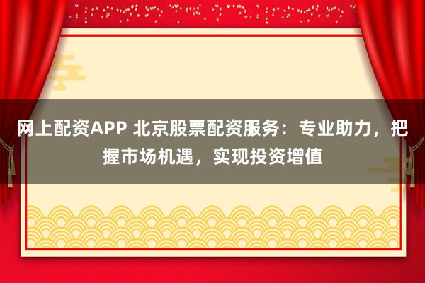 网上配资APP 北京股票配资服务：专业助力，把握市场机遇，实现投资增值