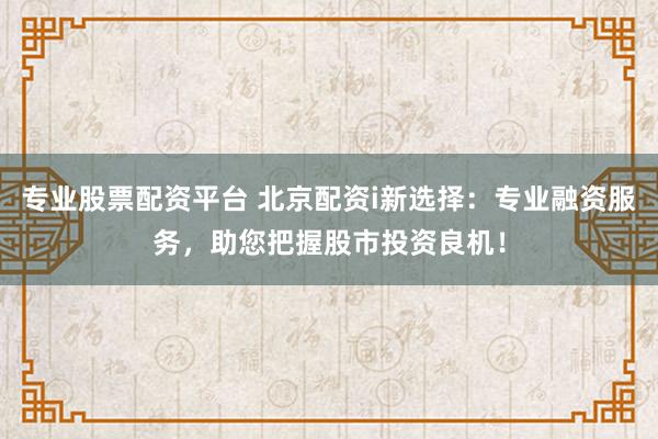 专业股票配资平台 北京配资i新选择：专业融资服务，助您把握股市投资良机！