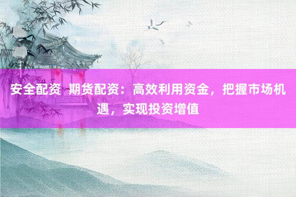 安全配资  期货配资：高效利用资金，把握市场机遇，实现投资增值