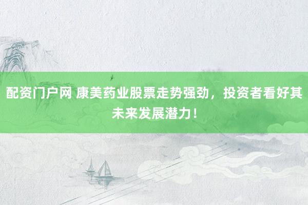 配资门户网 康美药业股票走势强劲，投资者看好其未来发展潜力！