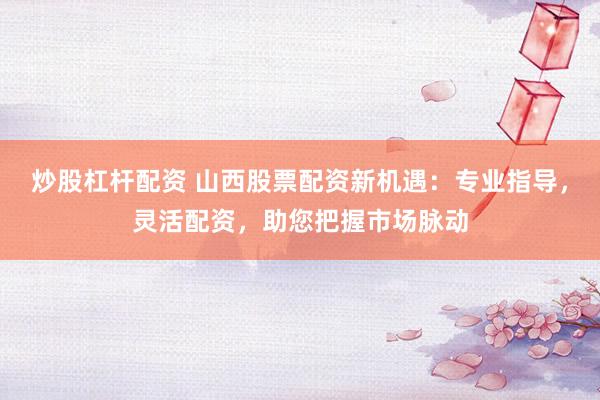 炒股杠杆配资 山西股票配资新机遇：专业指导，灵活配资，助您把握市场脉动