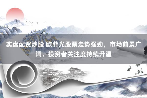 实盘配资炒股 欧菲光股票走势强劲，市场前景广阔，投资者关注度持续升温