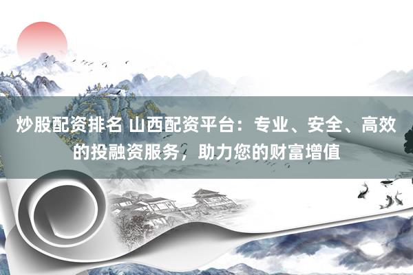 炒股配资排名 山西配资平台：专业、安全、高效的投融资服务，助力您的财富增值