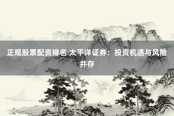 正规股票配资排名 太平洋证券：投资机遇与风险并存