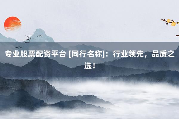 专业股票配资平台 [同行名称]：行业领先，品质之选！
