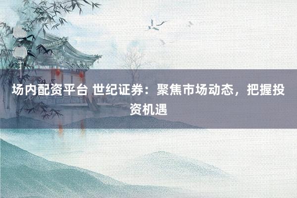 场内配资平台 世纪证券：聚焦市场动态，把握投资机遇