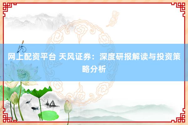 网上配资平台 天风证券：深度研报解读与投资策略分析