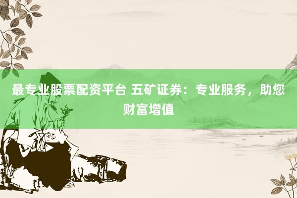 最专业股票配资平台 五矿证券：专业服务，助您财富增值