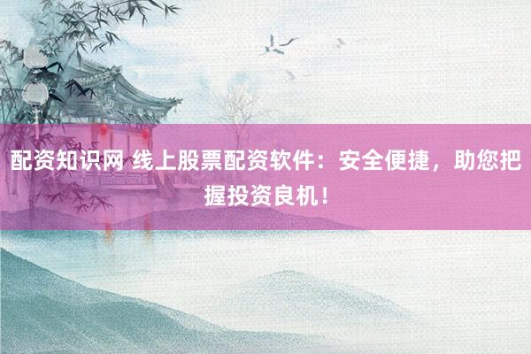 配资知识网 线上股票配资软件：安全便捷，助您把握投资良机！