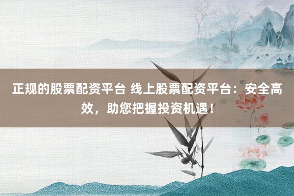 正规的股票配资平台 线上股票配资平台：安全高效，助您把握投资机遇！